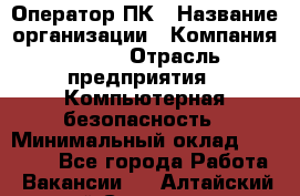 Оператор ПК › Название организации ­ Компания BRAVO › Отрасль предприятия ­ Компьютерная безопасность › Минимальный оклад ­ 22 000 - Все города Работа » Вакансии   . Алтайский край,Славгород г.